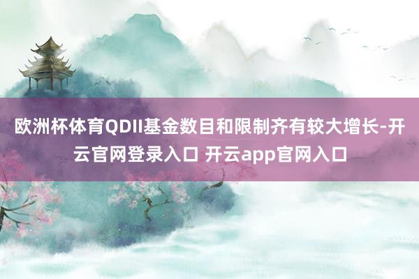 欧洲杯体育QDII基金数目和限制齐有较大增长-开云官网登录入口 开云app官网入口