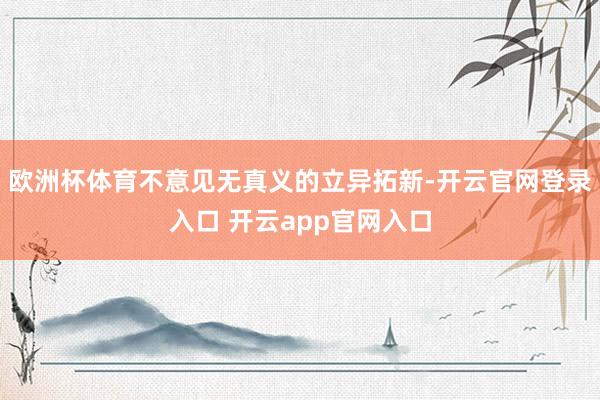 欧洲杯体育不意见无真义的立异拓新-开云官网登录入口 开云app官网入口