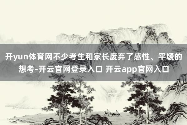 开yun体育网不少考生和家长废弃了感性、平缓的想考-开云官网登录入口 开云app官网入口