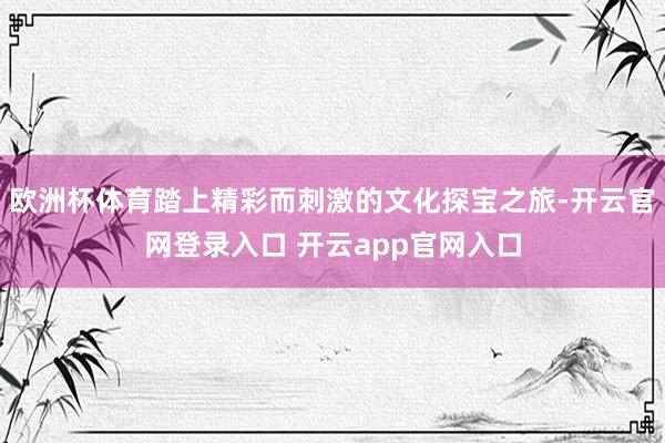 欧洲杯体育踏上精彩而刺激的文化探宝之旅-开云官网登录入口 开云app官网入口