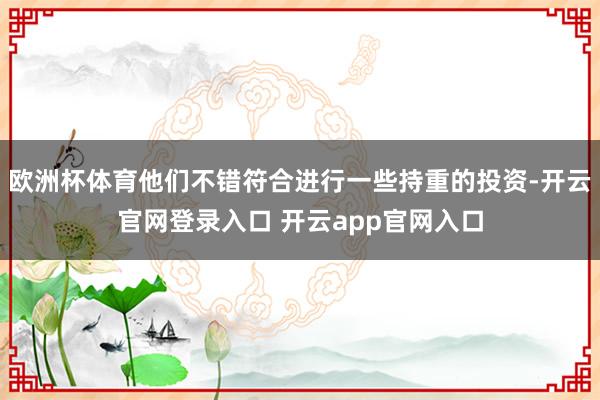欧洲杯体育他们不错符合进行一些持重的投资-开云官网登录入口 开云app官网入口