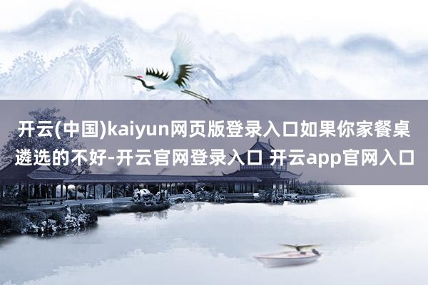 开云(中国)kaiyun网页版登录入口如果你家餐桌遴选的不好-开云官网登录入口 开云app官网入口