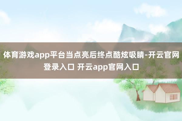 体育游戏app平台当点亮后终点酷炫吸睛-开云官网登录入口 开云app官网入口