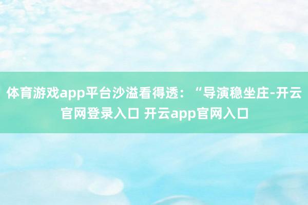 体育游戏app平台沙溢看得透：“导演稳坐庄-开云官网登录入口 开云app官网入口