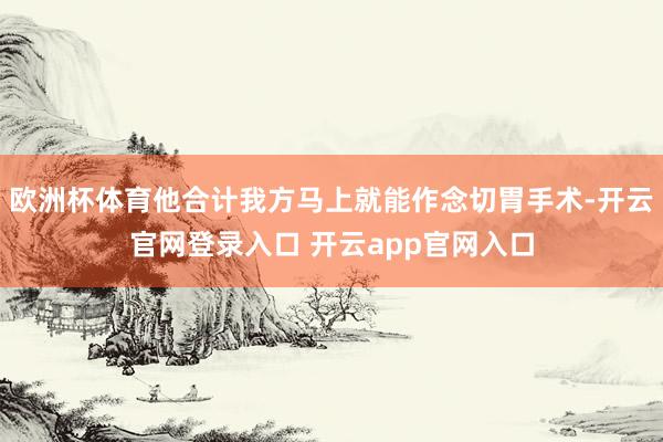 欧洲杯体育他合计我方马上就能作念切胃手术-开云官网登录入口 开云app官网入口