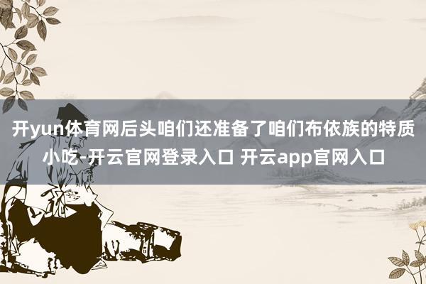 开yun体育网后头咱们还准备了咱们布依族的特质小吃-开云官网登录入口 开云app官网入口