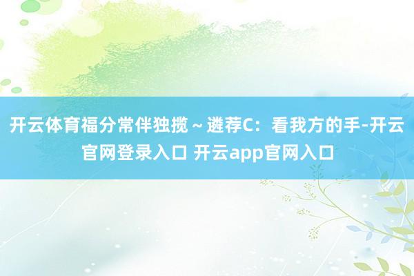开云体育福分常伴独揽～遴荐C：看我方的手-开云官网登录入口 开云app官网入口