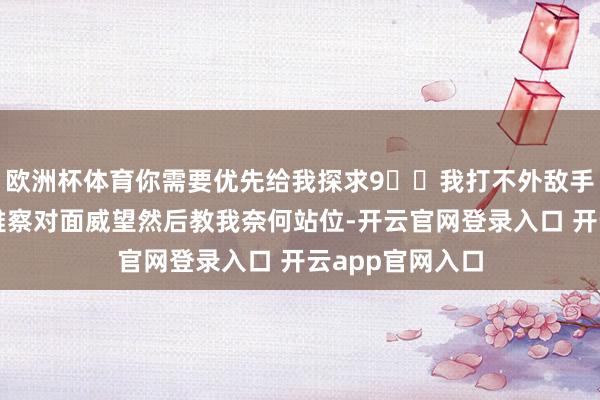 欧洲杯体育你需要优先给我探求9️⃣我打不外敌手你需要帮我不雅察对面威望然后教我奈何站位-开云官网登录入口 开云app官网入口